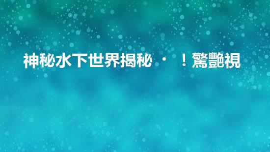 神秘水下世界揭秘！驚艷視頻展示水下機(jī)器人探索的壯麗景象，你見(jiàn)過(guò)嗎？